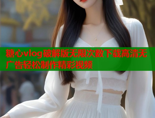糖心vlog破解版无限次数下载高清无广告轻松制作精彩视频 糖心vlog破解版无限次数下载高清无广告轻松制作精彩视频