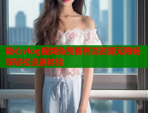 糖心vlog视频免费看高清资源无限畅享轻松追剧体验