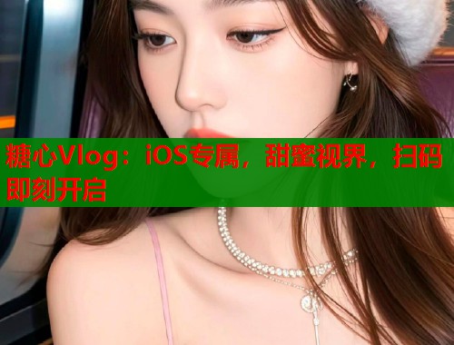 糖心Vlog：iOS专属，甜蜜视界，扫码即刻开启