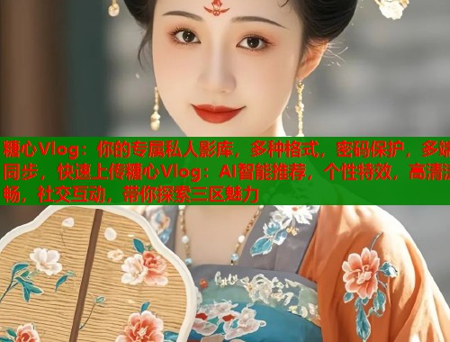 糖心Vlog:你的专属私人影库,多种格式,密码保护,多端同步,快速上传糖心Vlog:AI智能推荐,个性特效,高清流畅,社交互动,带你探索三区魅力 糖心Vlog:你的专属私人影库,多种格式,密码保护,多端同步,快速上传糖心Vlog:AI智能推荐,个性特效,高清流畅,社交互动,带你探索三区魅力