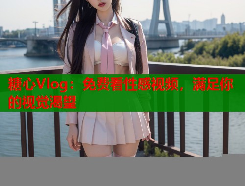 糖心Vlog：免费看性感视频，满足你的视觉渴望