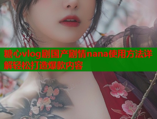 糖心vlog剧国产剧情nana使用方法详解轻松打造爆款内容 糖心vlog剧国产剧情nana使用方法详解轻松打造爆款内容