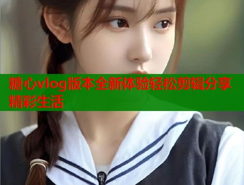 糖心vlog版本全新体验轻松剪辑分享精彩生活