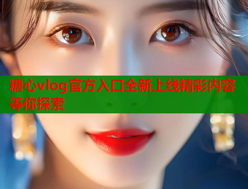 糖心vlog官方入口全新上线精彩内容等你探索