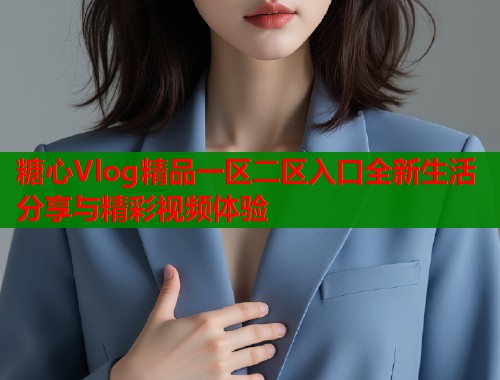糖心Vlog精品一区二区入口全新生活分享与精彩视频体验