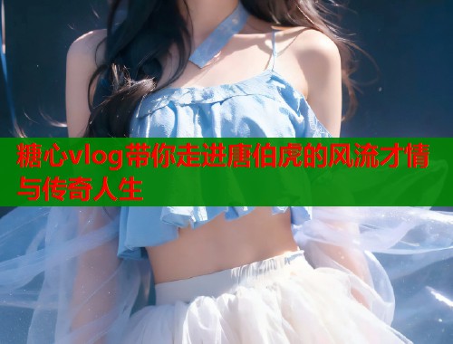 糖心vlog带你走进唐伯虎的风流才情与传奇人生