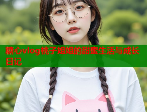 糖心vlog桃子姐姐的甜蜜生活与成长日记