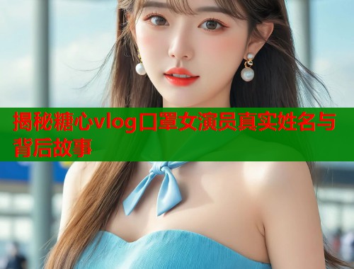 揭秘糖心vlog口罩女演员真实姓名与背后故事