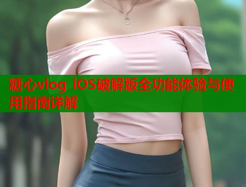 糖心vlog iOS破解版全功能体验与使用指南详解