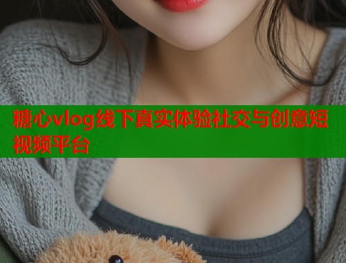 糖心vlog线下真实体验社交与创意短视频平台